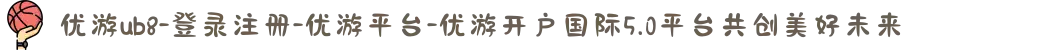 优游ub8-登录注册-优游平台-优游开户国际5.0平台共创美好未来